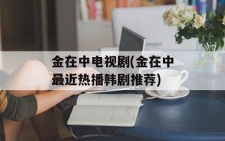 金在中电视剧(金在中最近热播韩剧推荐)