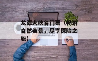 龙潭大峡谷门票（畅游自然美景，尽享探险之旅）