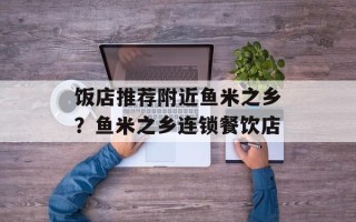 饭店推荐附近鱼米之乡？鱼米之乡连锁餐饮店