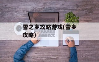 雪之乡攻略游戏(雪乡攻略)