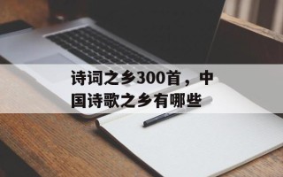 诗词之乡300首，中国诗歌之乡有哪些