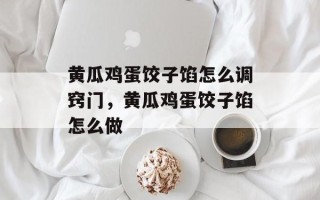 黄瓜鸡蛋饺子馅怎么调窍门，黄瓜鸡蛋饺子馅怎么做