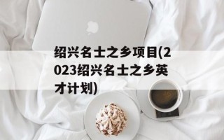 绍兴名士之乡项目(2023绍兴名士之乡英才计划)