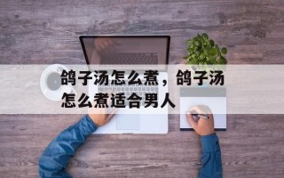 鸽子汤怎么煮，鸽子汤怎么煮适合男人
