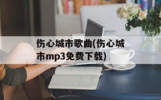 伤心城市歌曲(伤心城市mp3免费下载)