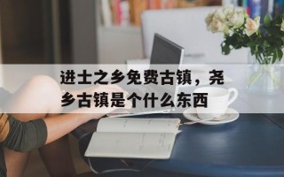 进士之乡免费古镇，尧乡古镇是个什么东西