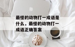 最怪的动物打一成语是什么，最怪的动物打一成语正确答案
