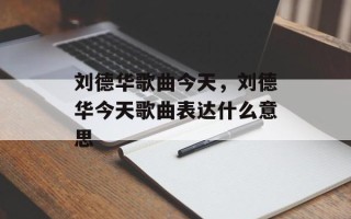刘德华歌曲今天，刘德华今天歌曲表达什么意思