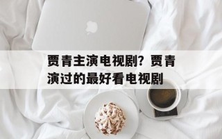贾青主演电视剧？贾青演过的最好看电视剧