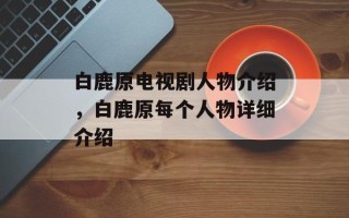 白鹿原电视剧人物介绍，白鹿原每个人物详细介绍