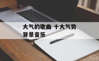 大气的歌曲 十大气势背景音乐