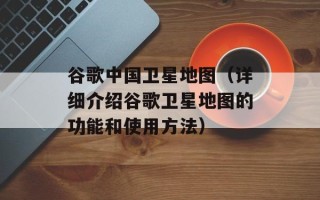 谷歌中国卫星地图（详细介绍谷歌卫星地图的功能和使用方法）