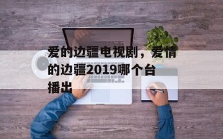 爱的边疆电视剧，爱情的边疆2019哪个台播出