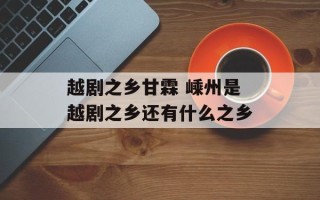 越剧之乡甘霖 嵊州是越剧之乡还有什么之乡
