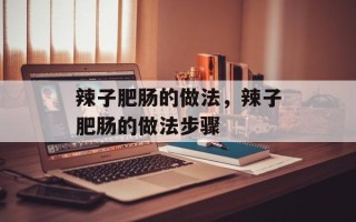 辣子肥肠的做法，辣子肥肠的做法步骤
