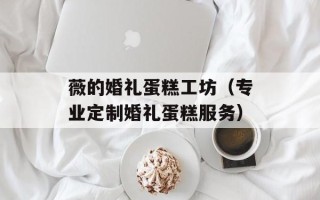 薇的婚礼蛋糕工坊（专业定制婚礼蛋糕服务）