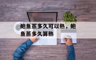 鲍鱼蒸多久可以熟，鲍鱼蒸多久算熟