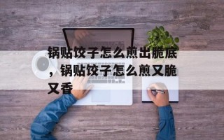 锅贴饺子怎么煎出脆底，锅贴饺子怎么煎又脆又香