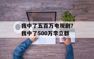 我中了五百万电视剧？我中了500万李立群
