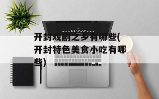 开封戏剧之乡有哪些(开封特色美食小吃有哪些)