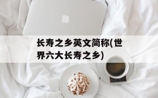 长寿之乡英文简称(世界六大长寿之乡)