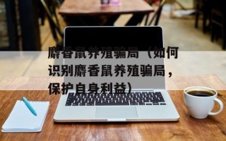 麝香鼠养殖骗局（如何识别麝香鼠养殖骗局，保护自身利益）