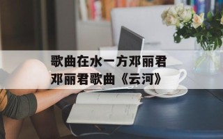 歌曲在水一方邓丽君 邓丽君歌曲《云河》