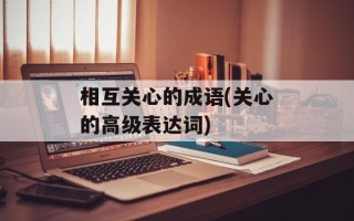 相互关心的成语(关心的高级表达词)