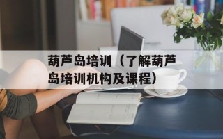 葫芦岛培训（了解葫芦岛培训机构及课程）