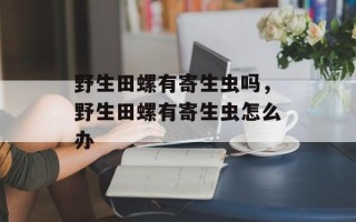 野生田螺有寄生虫吗，野生田螺有寄生虫怎么办