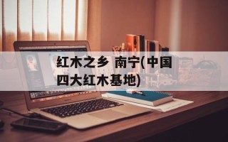 红木之乡 南宁(中国四大红木基地)