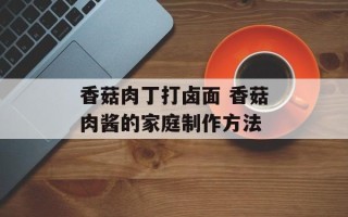 香菇肉丁打卤面 香菇肉酱的家庭制作方法