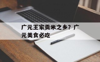 广元王家贡米之乡？广元美食必吃