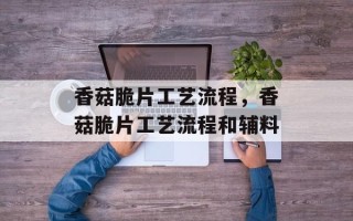 香菇脆片工艺流程，香菇脆片工艺流程和辅料