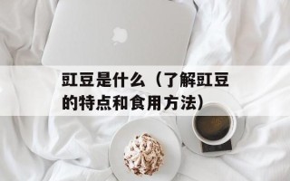 豇豆是什么（了解豇豆的特点和食用方法）