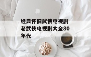经典怀旧武侠电视剧 老武侠电视剧大全80年代