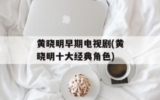 黄晓明早期电视剧(黄晓明十大经典角色)