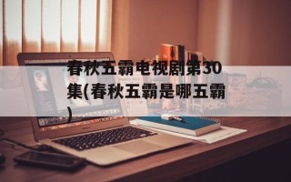 春秋五霸电视剧第30集(春秋五霸是哪五霸)