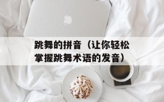 跳舞的拼音（让你轻松掌握跳舞术语的发音）