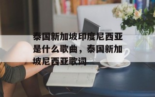 泰国新加坡印度尼西亚是什么歌曲，泰国新加坡尼西亚歌词
