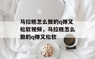 马拉糕怎么做的q弹又松软视频，马拉糕怎么做的q弹又松软