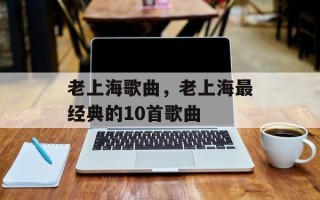 老上海歌曲，老上海最经典的10首歌曲
