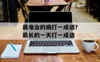 最难治的病打一成语？最长的一天打一成语