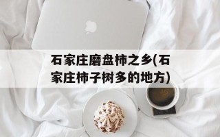 石家庄磨盘柿之乡(石家庄柿子树多的地方)