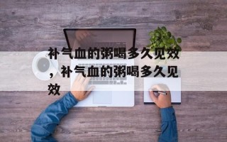 补气血的粥喝多久见效，补气血的粥喝多久见效