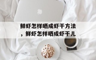 鲜虾怎样晒成虾干方法，鲜虾怎样晒成虾干儿