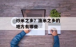 炒米之乡？渔米之乡的地方有哪些