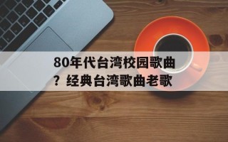 80年代台湾校园歌曲？经典台湾歌曲老歌