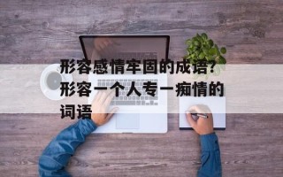 形容感情牢固的成语？形容一个人专一痴情的词语
