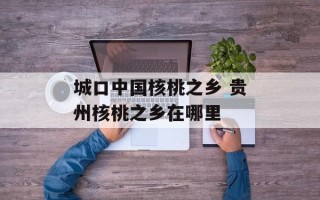 城口中国核桃之乡 贵州核桃之乡在哪里